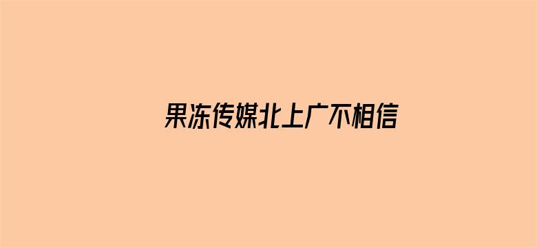 >果冻传媒北上广不相信眼泪 RMVB 下载横幅海报图